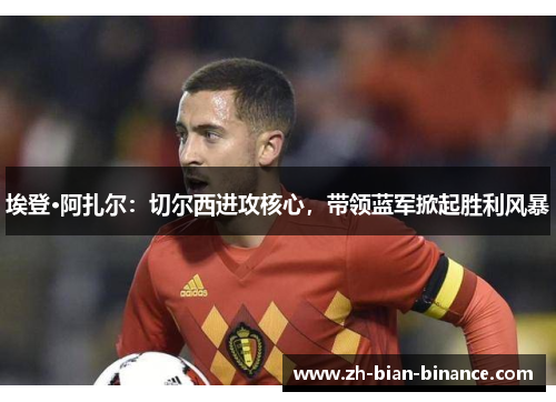埃登·阿扎尔:切尔西进攻核心,带领蓝军掀起胜利风暴 埃登·阿扎尔:切尔西进攻核心,带领蓝军掀起胜利风暴