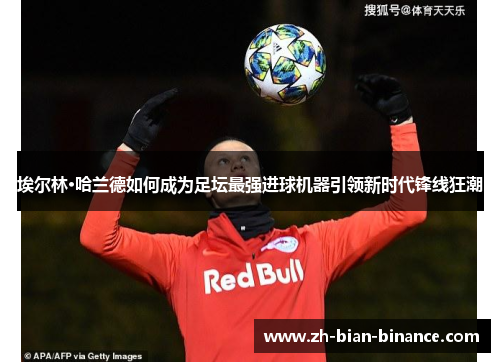 埃尔林·哈兰德如何成为足坛最强进球机器引领新时代锋线狂潮 埃尔林·哈兰德如何成为足坛最强进球机器引领新时代锋线狂潮
