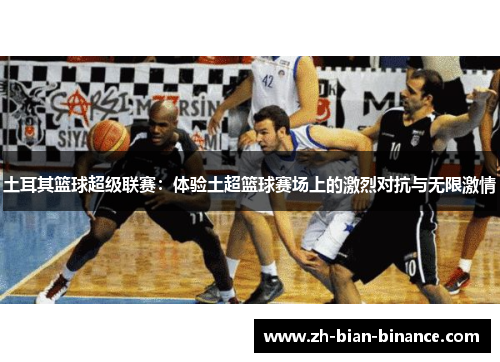 土耳其篮球超级联赛:体验土超篮球赛场上的激烈对抗与无限激情 土耳其篮球超级联赛:体验土超篮球赛场上的激烈对抗与无限激情