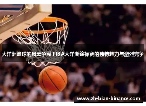 大洋洲篮球的风云争霸 FIBA大洋洲锦标赛的独特魅力与激烈竞争 大洋洲篮球的风云争霸 FIBA大洋洲锦标赛的独特魅力与激烈竞争