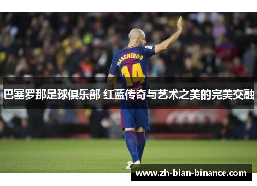 巴塞罗那足球俱乐部 红蓝传奇与艺术之美的完美交融 巴塞罗那足球俱乐部 红蓝传奇与艺术之美的完美交融
