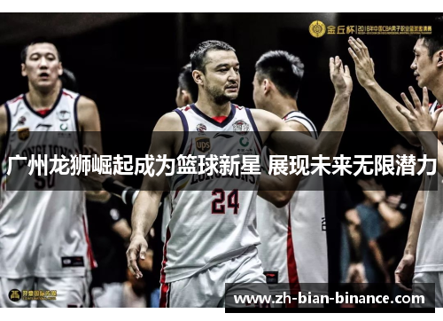 广州龙狮崛起成为篮球新星 展现未来无限潜力 广州龙狮崛起成为篮球新星 展现未来无限潜力