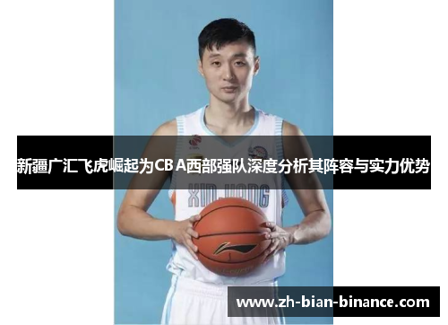 新疆广汇飞虎崛起为CBA西部强队深度分析其阵容与实力优势 新疆广汇飞虎崛起为CBA西部强队深度分析其阵容与实力优势
