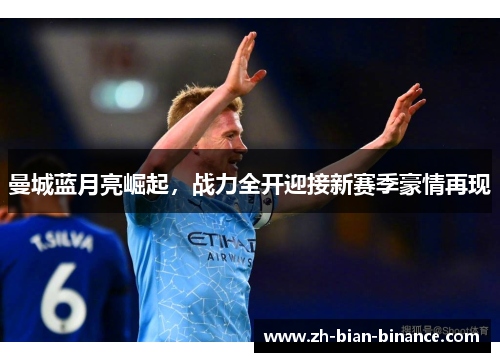 曼城蓝月亮崛起,战力全开迎接新赛季豪情再现 曼城蓝月亮崛起,战力全开迎接新赛季豪情再现