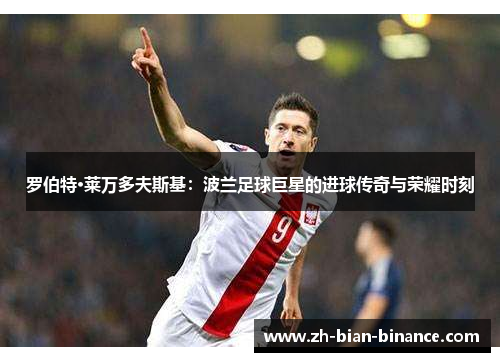 罗伯特·莱万多夫斯基:波兰足球巨星的进球传奇与荣耀时刻 罗伯特·莱万多夫斯基:波兰足球巨星的进球传奇与荣耀时刻