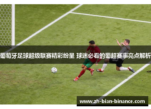 葡萄牙足球超级联赛精彩纷呈 球迷必看的葡超赛事亮点解析