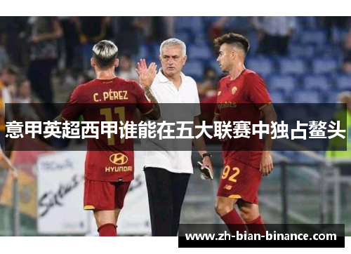 意甲英超西甲谁能在五大联赛中独占鳌头 意甲英超西甲谁能在五大联赛中独占鳌头
