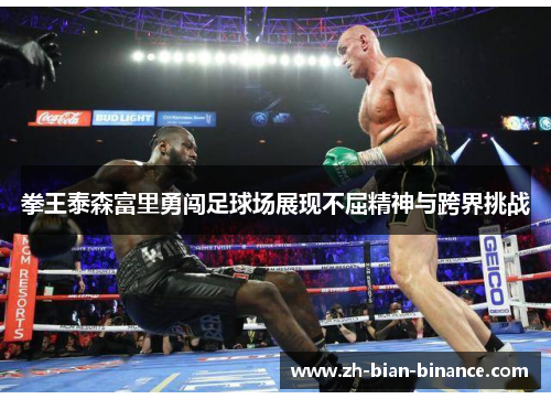 拳王泰森富里勇闯足球场展现不屈精神与跨界挑战 拳王泰森富里勇闯足球场展现不屈精神与跨界挑战