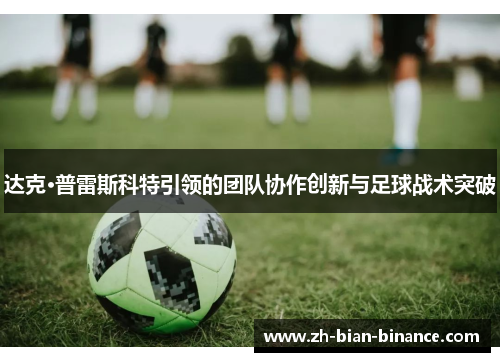 达克·普雷斯科特引领的团队协作创新与足球战术突破 达克·普雷斯科特引领的团队协作创新与足球战术突破