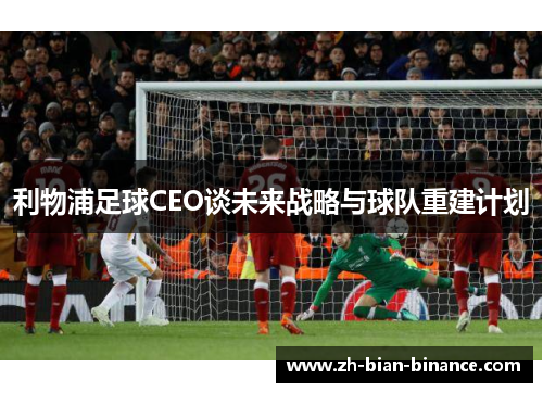 利物浦足球CEO谈未来战略与球队重建计划 利物浦足球CEO谈未来战略与球队重建计划
