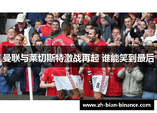 曼联与莱切斯特激战再起 谁能笑到最后 曼联与莱切斯特激战再起 谁能笑到最后
