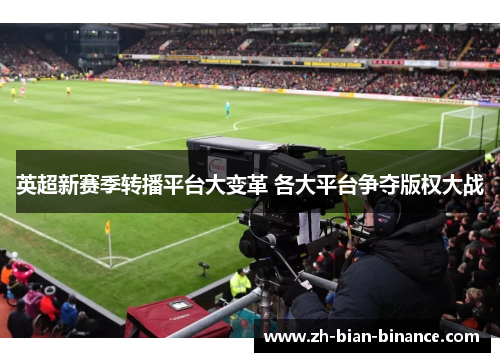 英超新赛季转播平台大变革 各大平台争夺版权大战 英超新赛季转播平台大变革 各大平台争夺版权大战
