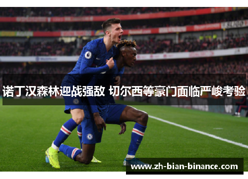 诺丁汉森林迎战强敌 切尔西等豪门面临严峻考验 诺丁汉森林迎战强敌 切尔西等豪门面临严峻考验
