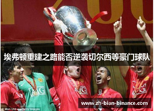 埃弗顿重建之路能否逆袭切尔西等豪门球队 埃弗顿重建之路能否逆袭切尔西等豪门球队